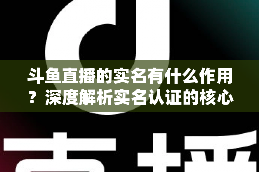 斗鱼直播的实名有什么作用?深度解析实名认证的核心功能与实用价值 斗鱼直播的实名有什么作用?深度解析实名认证的核心功能与实用价值
