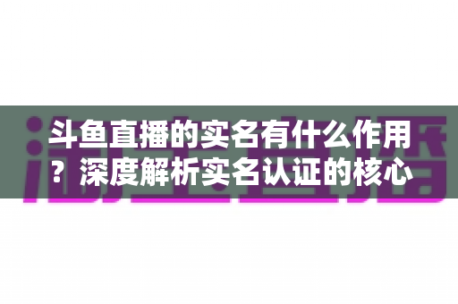 斗鱼直播的实名有什么作用?深度解析实名认证的核心功能与实用价值 斗鱼直播的实名有什么作用?深度解析实名认证的核心功能与实用价值