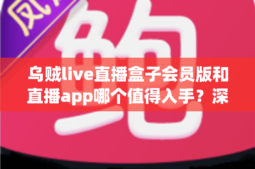 乌贼live直播盒子会员版和直播app哪个值得入手?深度对比帮你做出明智选择 乌贼live直播盒子会员版和直播app哪个值得入手?深度对比帮你做出明智选择
