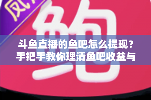 斗鱼直播的鱼吧怎么提现?手把手教你理清鱼吧收益与提现全流程 斗鱼直播的鱼吧怎么提现?手把手教你理清鱼吧收益与提现全流程