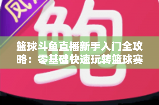 篮球斗鱼直播新手入门全攻略:零基础快速玩转篮球赛事直播观看与互动指南 篮球斗鱼直播新手入门全攻略:零基础快速玩转篮球赛事直播观看与互动指南