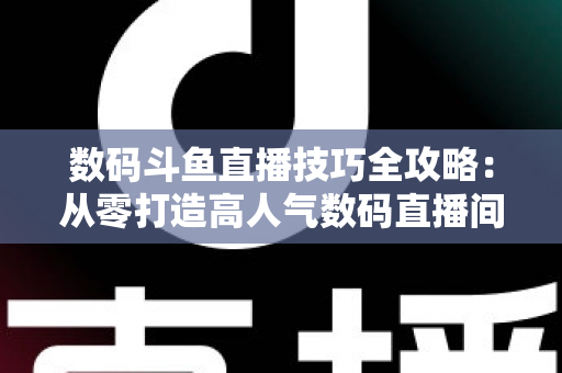数码斗鱼直播技巧全攻略:从零打造高人气数码直播间的实战指南 数码斗鱼直播技巧全攻略:从零打造高人气数码直播间的实战指南