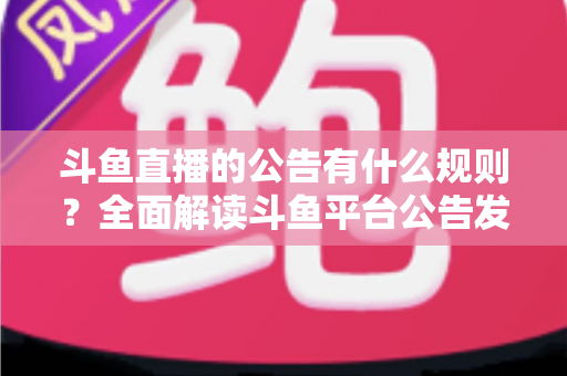 斗鱼直播的公告有什么规则?全面解读斗鱼平台公告发布规范与避坑指南 斗鱼直播的公告有什么规则?全面解读斗鱼平台公告发布规范与避坑指南