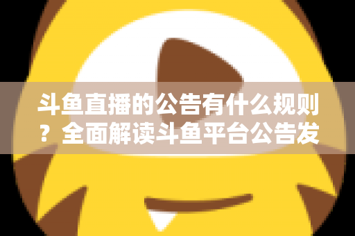 斗鱼直播的公告有什么规则?全面解读斗鱼平台公告发布规范与避坑指南 斗鱼直播的公告有什么规则?全面解读斗鱼平台公告发布规范与避坑指南