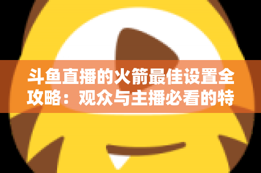 斗鱼直播的火箭最佳设置全攻略:观众与主播必看的特效、画质与提醒优化完整指南 斗鱼直播的火箭最佳设置全攻略:观众与主播必看的特效、画质与提醒优化完整指南