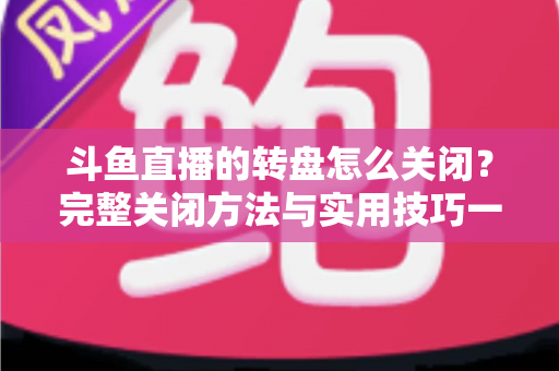 斗鱼直播的转盘怎么关闭?完整关闭方法与实用技巧一站式指南 斗鱼直播的转盘怎么关闭?完整关闭方法与实用技巧一站式指南