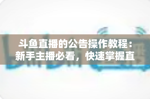 斗鱼直播的公告操作教程：新手主播必看，快速掌握直播间公告设置全流程