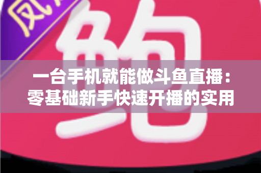 一台手机就能做斗鱼直播:零基础新手快速开播的实用指南 一台手机就能做斗鱼直播:零基础新手快速开播的实用指南