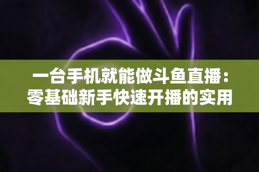 一台手机就能做斗鱼直播:零基础新手快速开播的实用指南 一台手机就能做斗鱼直播:零基础新手快速开播的实用指南