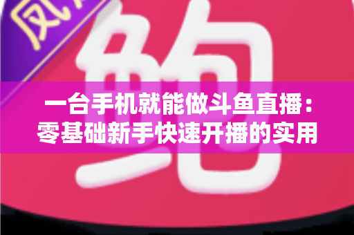 一台手机就能做斗鱼直播:零基础新手快速开播的实用指南 一台手机就能做斗鱼直播:零基础新手快速开播的实用指南