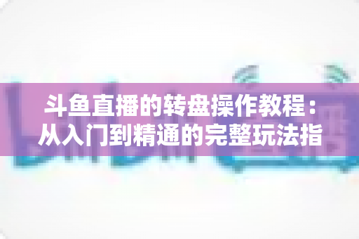 斗鱼直播的转盘操作教程：从入门到精通的完整玩法指南