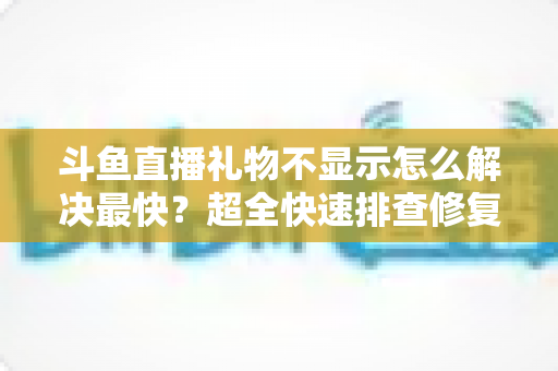斗鱼直播礼物不显示怎么解决最快?超全快速排查修复指南,几分钟恢复正常观看体验 斗鱼直播礼物不显示怎么解决最快?超全快速排查修复指南,几分钟恢复正常观看体验