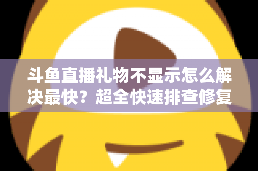 斗鱼直播礼物不显示怎么解决最快?超全快速排查修复指南,几分钟恢复正常观看体验 斗鱼直播礼物不显示怎么解决最快?超全快速排查修复指南,几分钟恢复正常观看体验