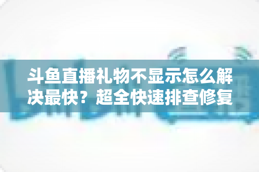 斗鱼直播礼物不显示怎么解决最快?超全快速排查修复指南,几分钟恢复正常观看体验 斗鱼直播礼物不显示怎么解决最快?超全快速排查修复指南,几分钟恢复正常观看体验