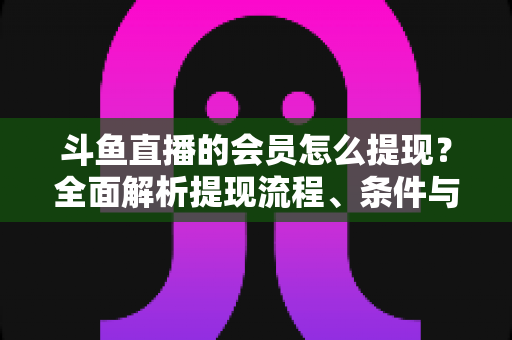 斗鱼直播的会员怎么提现？全面解析提现流程、条件与注意事项
