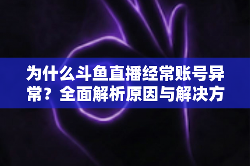 为什么斗鱼直播经常账号异常?全面解析原因与解决方案指南 为什么斗鱼直播经常账号异常?全面解析原因与解决方案指南