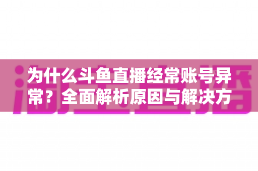 为什么斗鱼直播经常账号异常?全面解析原因与解决方案指南 为什么斗鱼直播经常账号异常?全面解析原因与解决方案指南