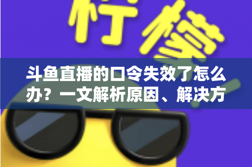 斗鱼直播的口令失效了怎么办?一文解析原因、解决方法与预防技巧 斗鱼直播的口令失效了怎么办?一文解析原因、解决方法与预防技巧