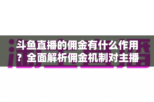 斗鱼直播的佣金有什么作用?全面解析佣金机制对主播、公会与平台的价值 斗鱼直播的佣金有什么作用?全面解析佣金机制对主播、公会与平台的价值