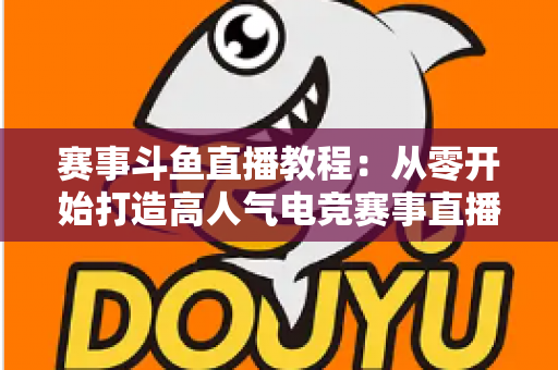 赛事斗鱼直播教程：从零开始打造高人气电竞赛事直播间的完整实战指南