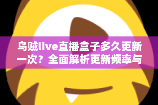 乌贼live直播盒子多久更新一次?全面解析更新频率与实用使用指南 乌贼live直播盒子多久更新一次?全面解析更新频率与实用使用指南