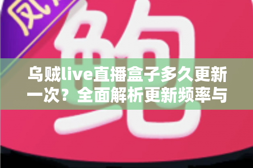 乌贼live直播盒子多久更新一次？全面解析更新频率与实用使用指南