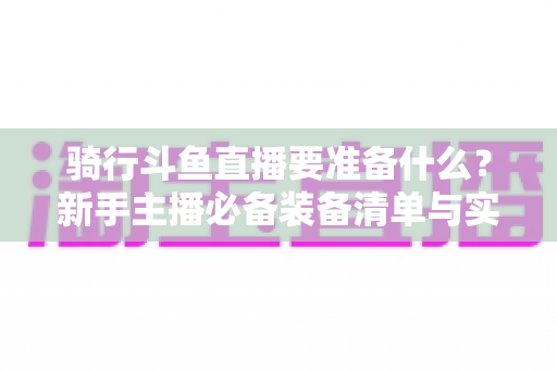 骑行斗鱼直播要准备什么?新手主播必备装备清单与实战全攻略 骑行斗鱼直播要准备什么?新手主播必备装备清单与实战全攻略
