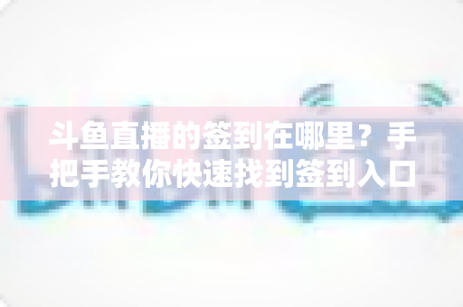 斗鱼直播的签到在哪里？手把手教你快速找到签到入口，轻松领取每日鱼丸奖励