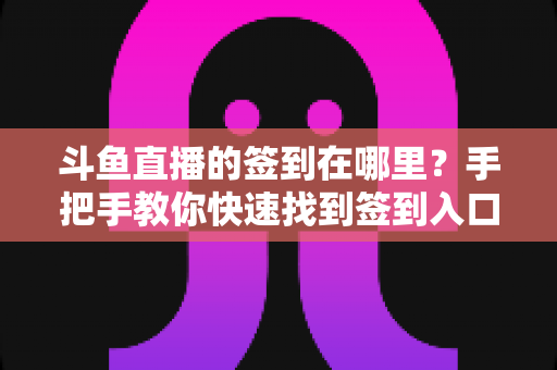 斗鱼直播的签到在哪里？手把手教你快速找到签到入口，轻松领取每日鱼丸奖励