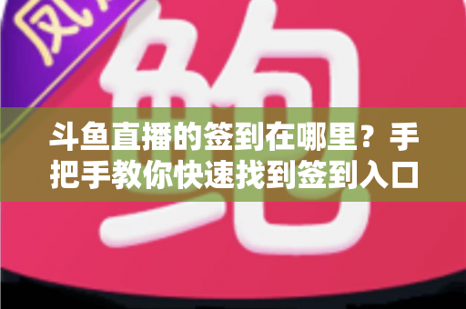 斗鱼直播的签到在哪里？手把手教你快速找到签到入口，轻松领取每日鱼丸奖励