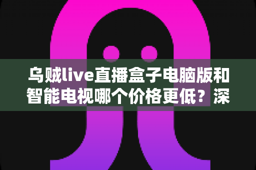 乌贼live直播盒子电脑版和智能电视哪个价格更低?深度价格对比与省钱选购攻略 乌贼live直播盒子电脑版和智能电视哪个价格更低?深度价格对比与省钱选购攻略