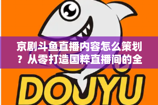 京剧斗鱼直播内容怎么策划？从零打造国粹直播间的全流程实战指南
