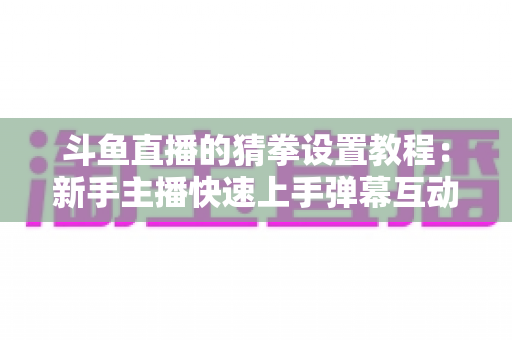 斗鱼直播的猜拳设置教程：新手主播快速上手弹幕互动玩法的完整指南