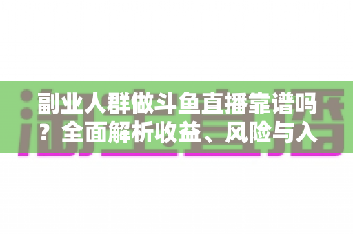 副业人群做斗鱼直播靠谱吗?全面解析收益、风险与入门指南 副业人群做斗鱼直播靠谱吗?全面解析收益、风险与入门指南