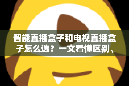 智能直播盒子和电视直播盒子怎么选?一文看懂区别、避坑要点与高性价比选购攻略 智能直播盒子和电视直播盒子怎么选?一文看懂区别、避坑要点与高性价比选购攻略