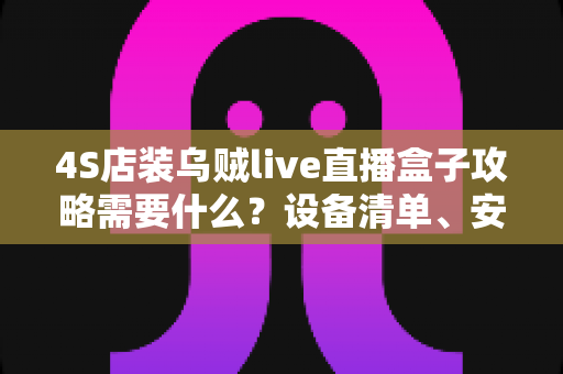 4S店装乌贼live直播盒子攻略需要什么?设备清单、安装流程与避坑指南一文读懂 4S店装乌贼live直播盒子攻略需要什么?设备清单、安装流程与避坑指南一文读懂