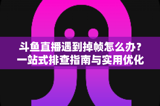 斗鱼直播遇到掉帧怎么办?一站式排查指南与实用优化技巧全解析 斗鱼直播遇到掉帧怎么办?一站式排查指南与实用优化技巧全解析