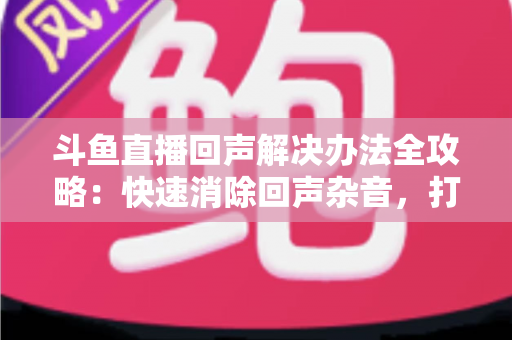 斗鱼直播回声解决办法全攻略:快速消除回声杂音,打造清晰专业的直播音质体验 斗鱼直播回声解决办法全攻略:快速消除回声杂音,打造清晰专业的直播音质体验