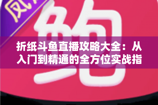 折纸斗鱼直播攻略大全:从入门到精通的全方位实战指南 折纸斗鱼直播攻略大全:从入门到精通的全方位实战指南