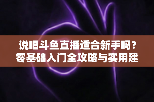 说唱斗鱼直播适合新手吗?零基础入门全攻略与实用建议 说唱斗鱼直播适合新手吗?零基础入门全攻略与实用建议
