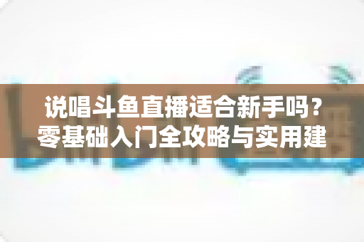 说唱斗鱼直播适合新手吗?零基础入门全攻略与实用建议 说唱斗鱼直播适合新手吗?零基础入门全攻略与实用建议