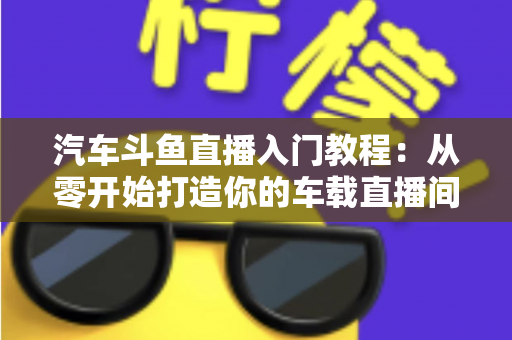 汽车斗鱼直播入门教程:从零开始打造你的车载直播间,轻松开启直播变现之路 汽车斗鱼直播入门教程:从零开始打造你的车载直播间,轻松开启直播变现之路
