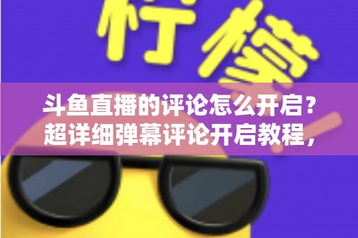 斗鱼直播的评论怎么开启？超详细弹幕评论开启教程，新手一分钟轻松学会互动功能