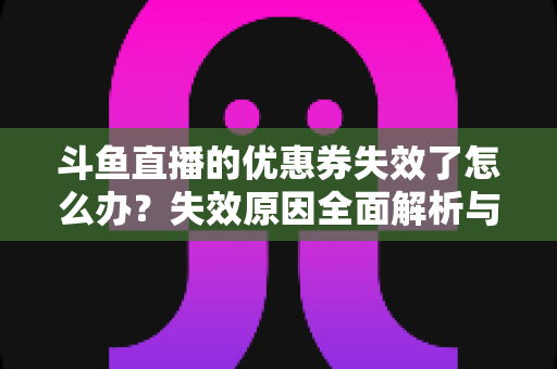 斗鱼直播的优惠券失效了怎么办?失效原因全面解析与实用解决方案指南 斗鱼直播的优惠券失效了怎么办?失效原因全面解析与实用解决方案指南