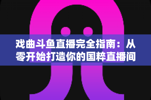 戏曲斗鱼直播完全指南:从零开始打造你的国粹直播间,让传统艺术焕发新生 戏曲斗鱼直播完全指南:从零开始打造你的国粹直播间,让传统艺术焕发新生