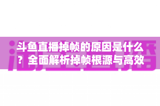斗鱼直播掉帧的原因是什么？全面解析掉帧根源与高效解决方案