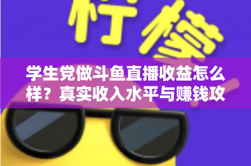 学生党做斗鱼直播收益怎么样？真实收入水平与赚钱攻略全解析