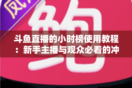 斗鱼直播的小时榜使用教程:新手主播与观众必看的冲榜全攻略 斗鱼直播的小时榜使用教程:新手主播与观众必看的冲榜全攻略