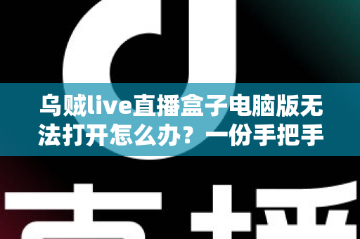 乌贼live直播盒子电脑版无法打开怎么办?一份手把手排查与修复全攻略 乌贼live直播盒子电脑版无法打开怎么办?一份手把手排查与修复全攻略