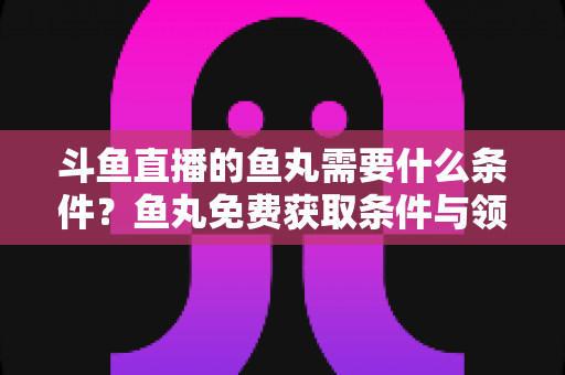 斗鱼直播的鱼丸需要什么条件?鱼丸免费获取条件与领取攻略全解析 斗鱼直播的鱼丸需要什么条件?鱼丸免费获取条件与领取攻略全解析